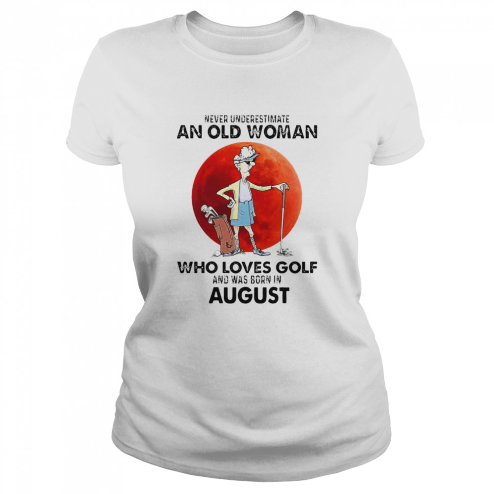 Never Underestimate An Old Woman Who Loves Golf And Was Born In August T-shirt Classic Women's T-shirt