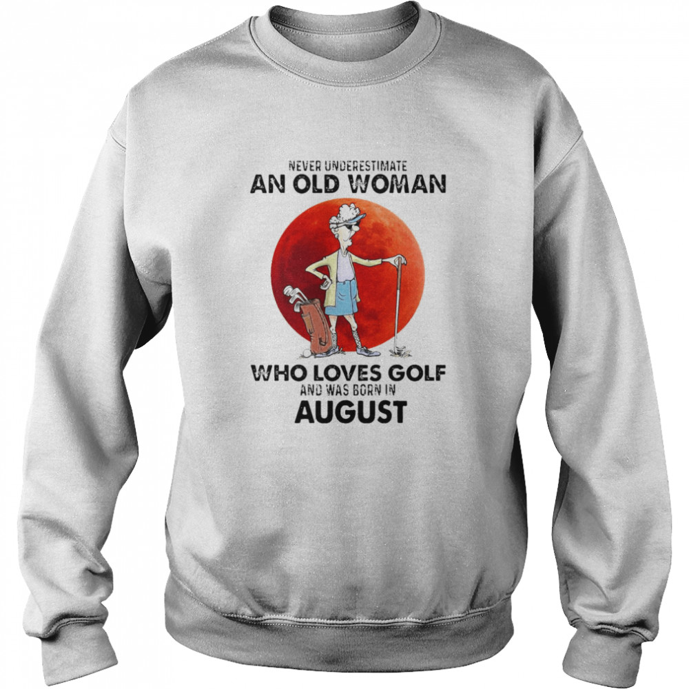 Never Underestimate An Old Woman Who Loves Golf And Was Born In August T-shirt Unisex Sweatshirt