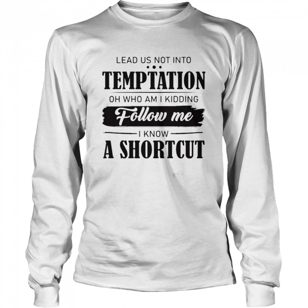 Nice Lead Us Not Into Temptation Oh Who Am I Kidding Follow Me I Know A Shortcut T-shirt Long Sleeved T-shirt