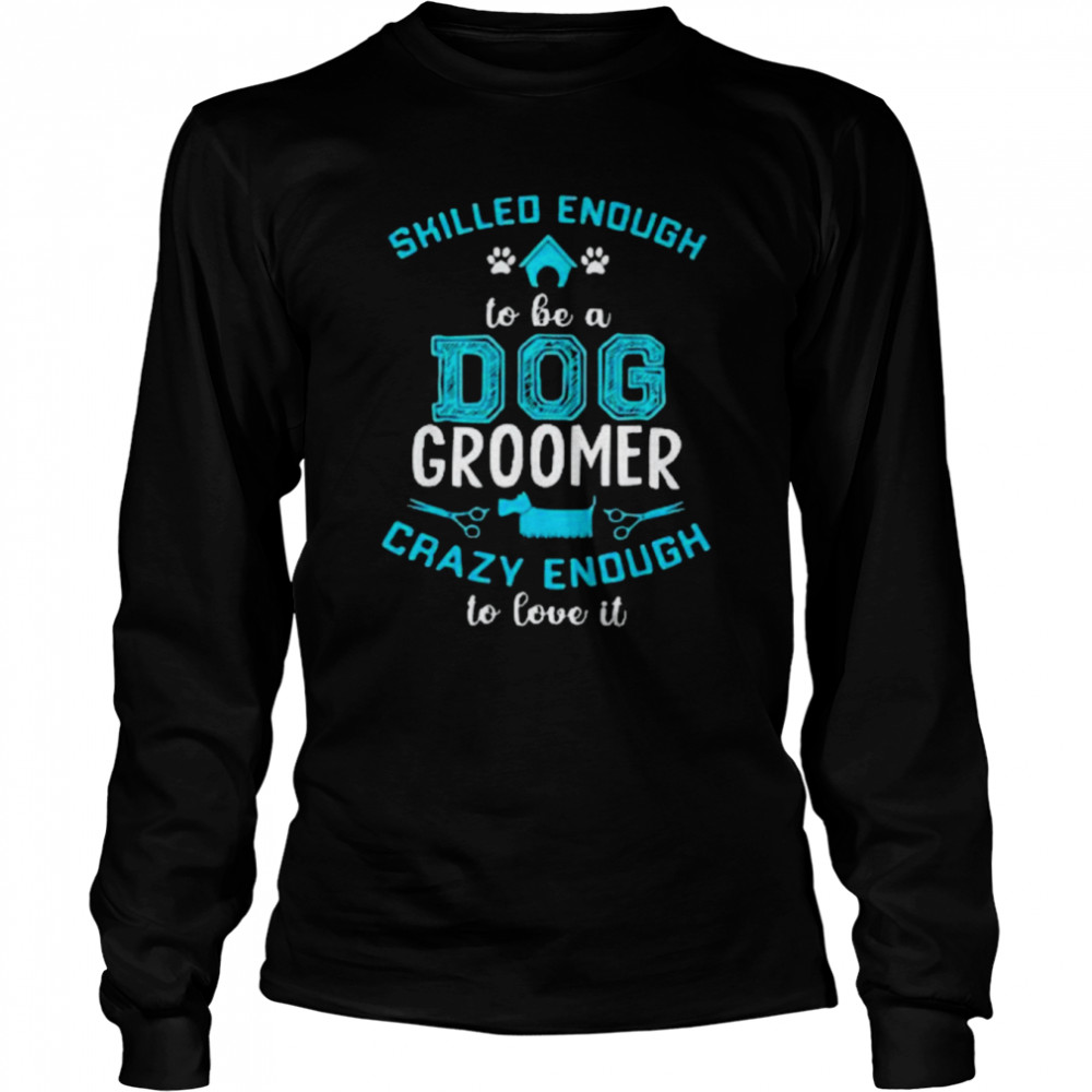 Skilled Enough To Be A Dog Groomer Crazy Enough To Love It Unisex Long Sleeved T-shirt