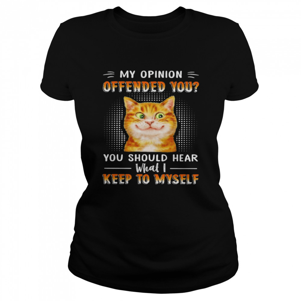 Cat my opinion offended you you should hear what I keep to myself shirt Classic Women's T-shirt