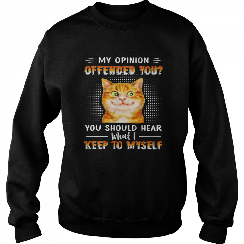 Cat my opinion offended you you should hear what I keep to myself shirt Unisex Sweatshirt