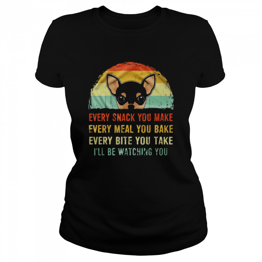 Chihuahua every snack you make every meal you bake every bite you take ill be watching you shirt Classic Women's T-shirt