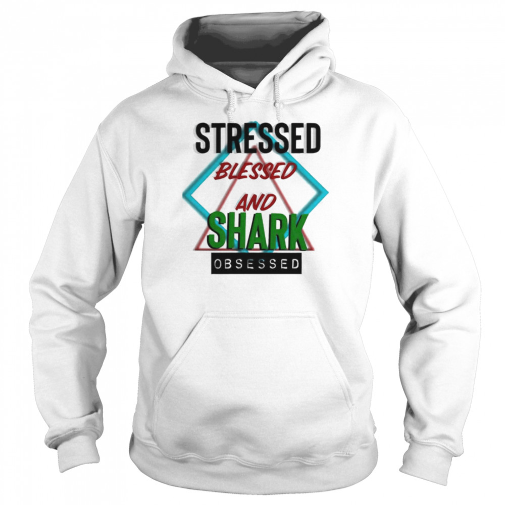 Stressed blessed and Shark obsessed shirt Unisex Hoodie