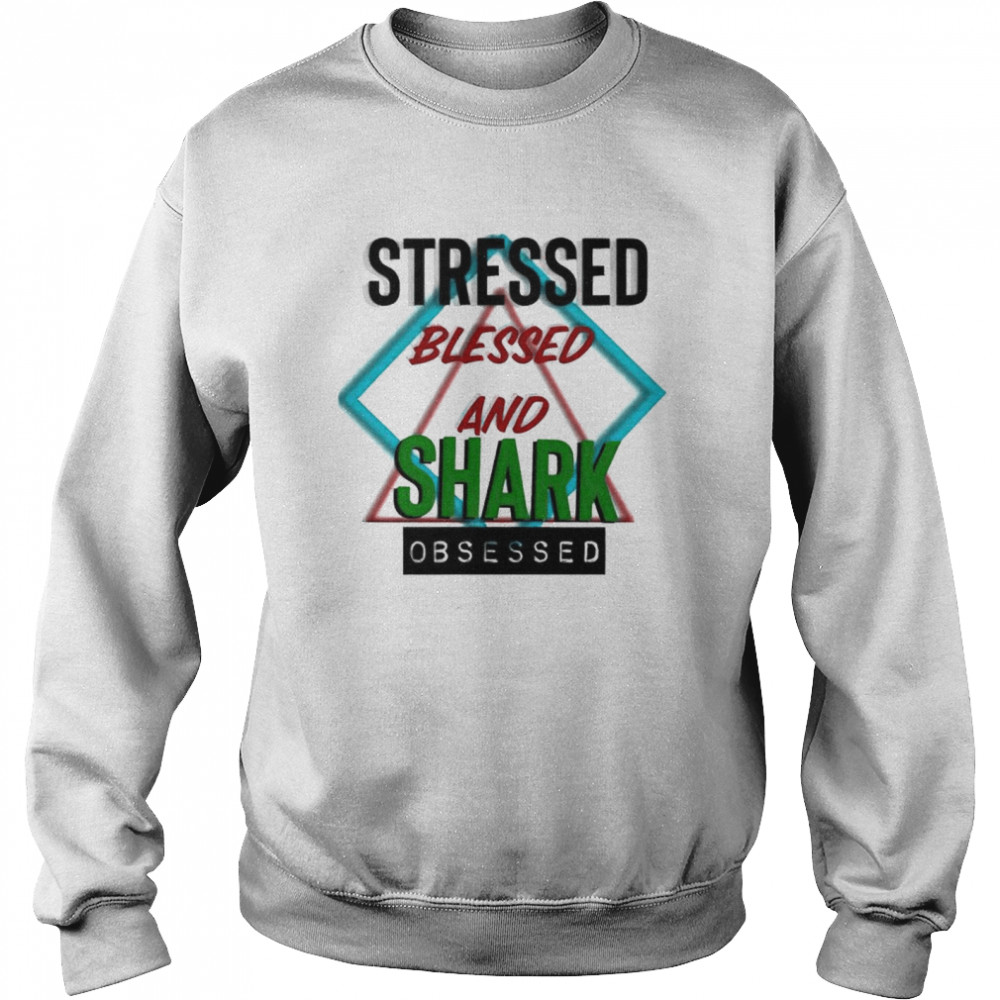 Stressed blessed and Shark obsessed shirt Unisex Sweatshirt