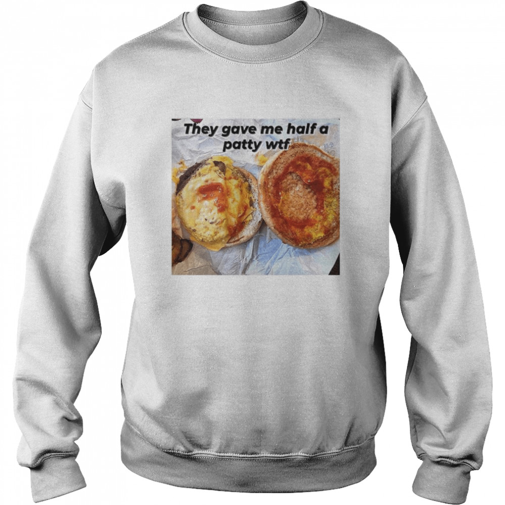 They gave me half a patty wtf shirt Unisex Sweatshirt