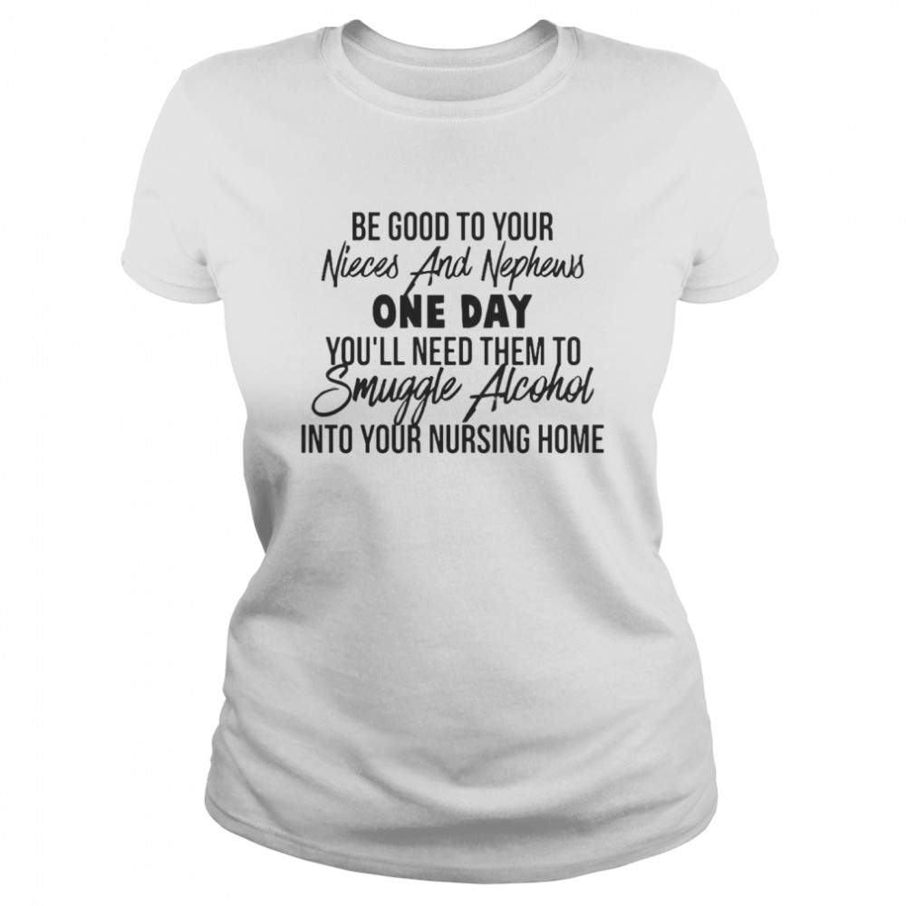 Be Good To Your Nieces And Nephews One Day You’ll Need Them To Smuggle Alcohol Into Your Nursing Home T-shirt Classic Women's T-shirt