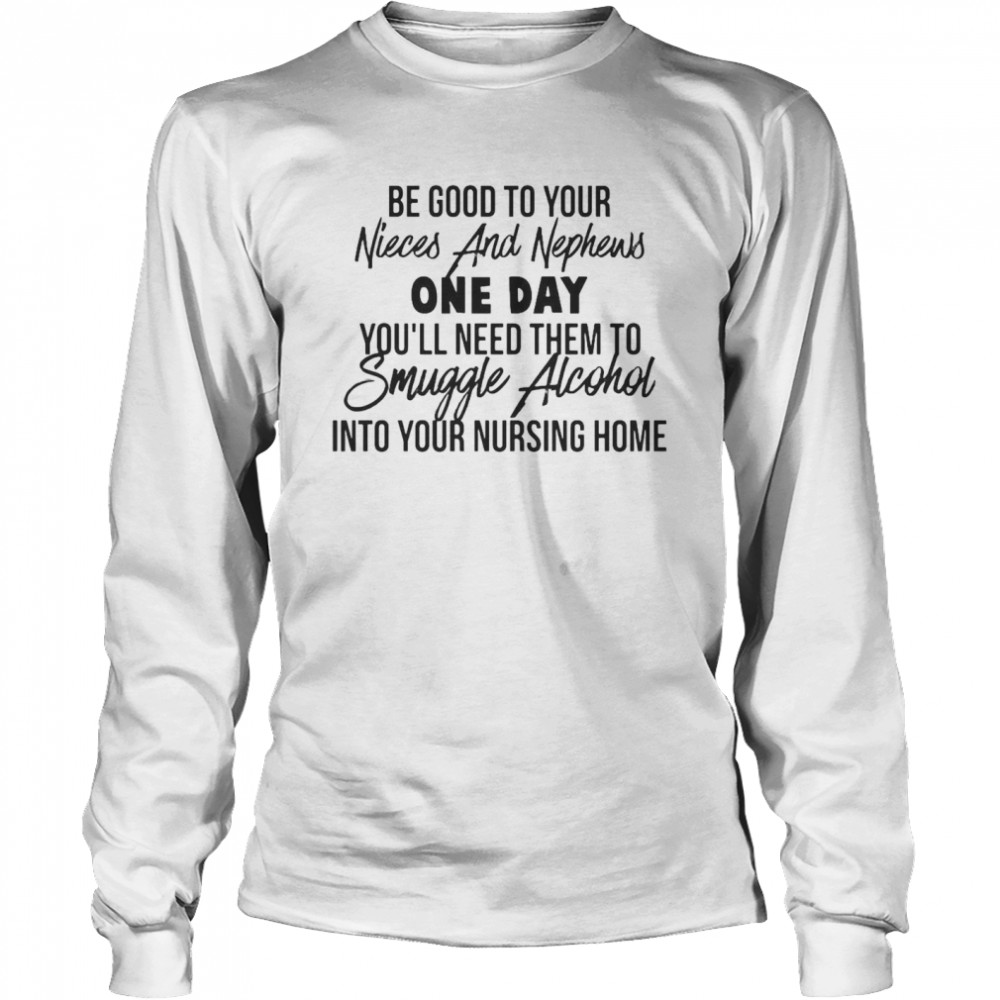 Be Good To Your Nieces And Nephews One Day You’ll Need Them To Smuggle Alcohol Into Your Nursing Home T-shirt Long Sleeved T-shirt