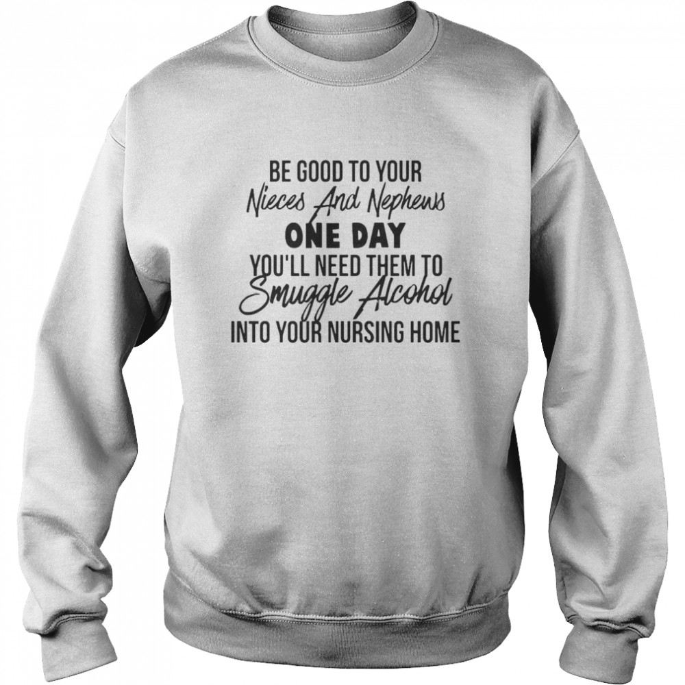 Be Good To Your Nieces And Nephews One Day You’ll Need Them To Smuggle Alcohol Into Your Nursing Home T-shirt Unisex Sweatshirt