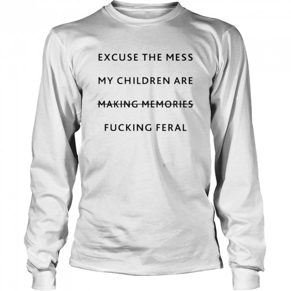 Excuse the mess my children are making memories fucking feral shirt Long Sleeved T-shirt