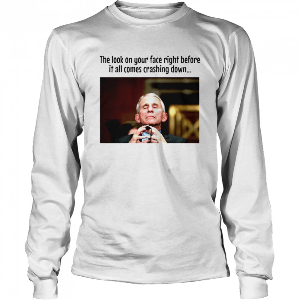 Fauci The look on your face right before it all comes crashing down T-shirt Long Sleeved T-shirt