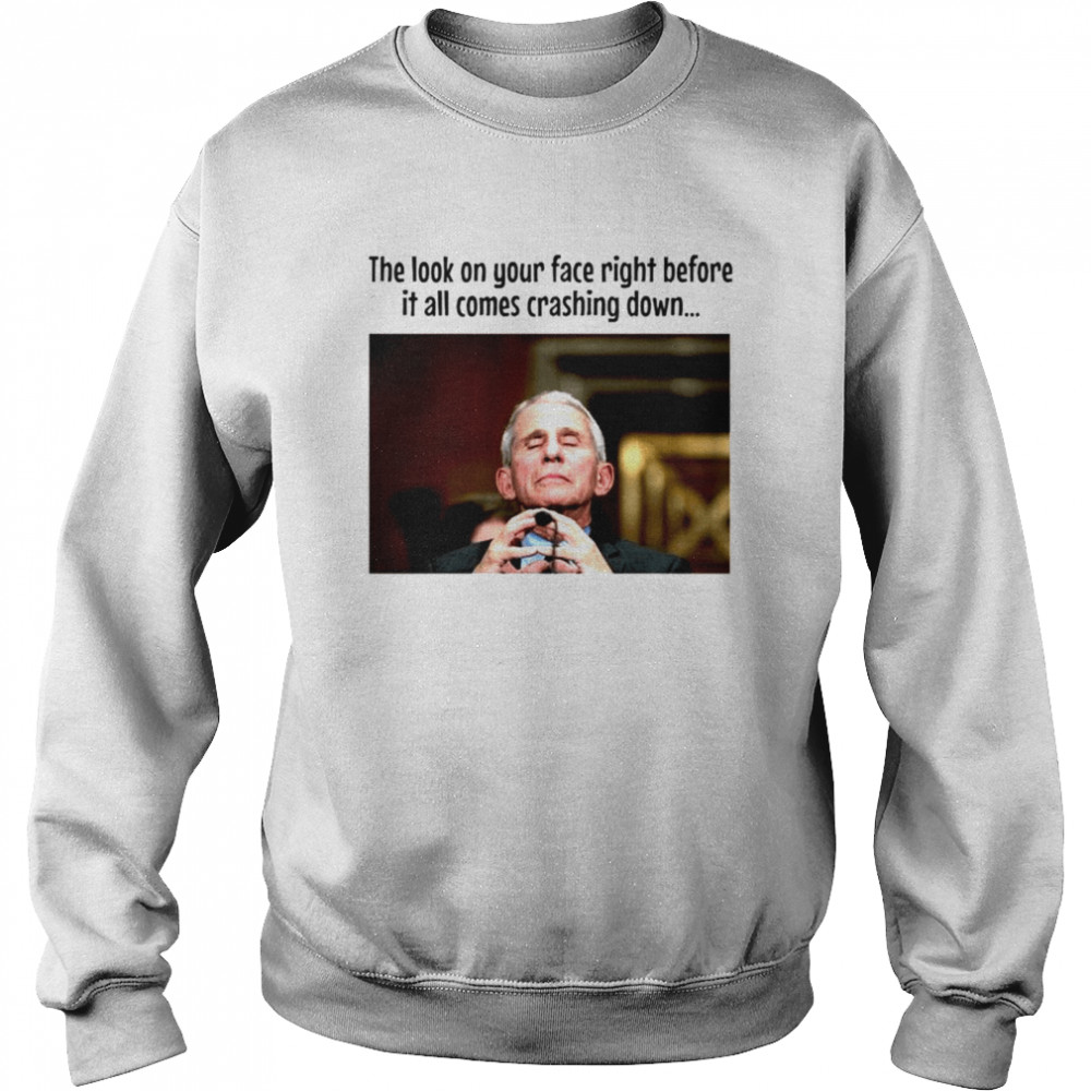 Fauci The look on your face right before it all comes crashing down T-shirt Unisex Sweatshirt