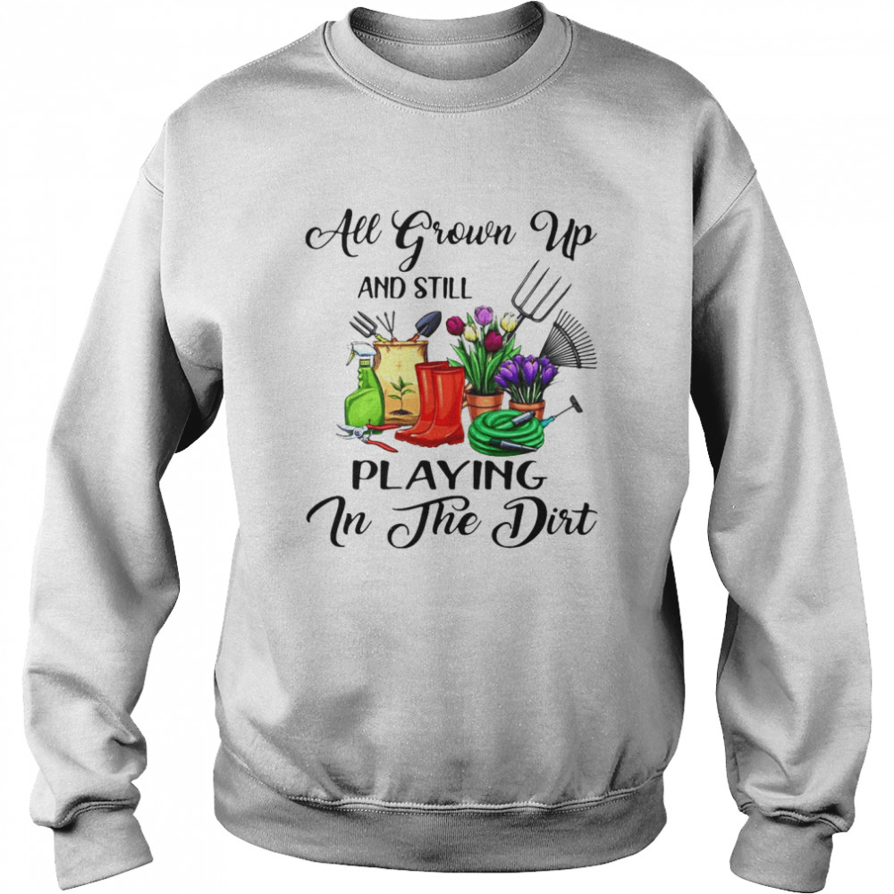 Gardening All Grown Up And Still Playing In The Dirt T-shirt Unisex Sweatshirt