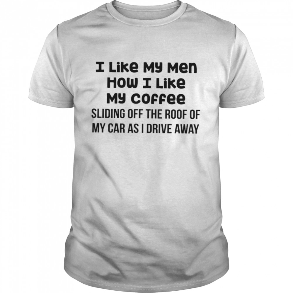 I Like My Men How I Like My Coffee Sliding Off The Roof Of My Car As I Drive Away shirt