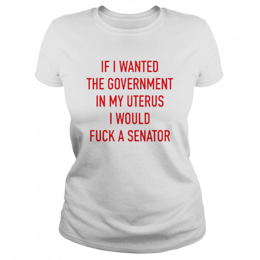 If i wanted the government in my uterus I would fuck a senator T-shirt Classic Women's T-shirt