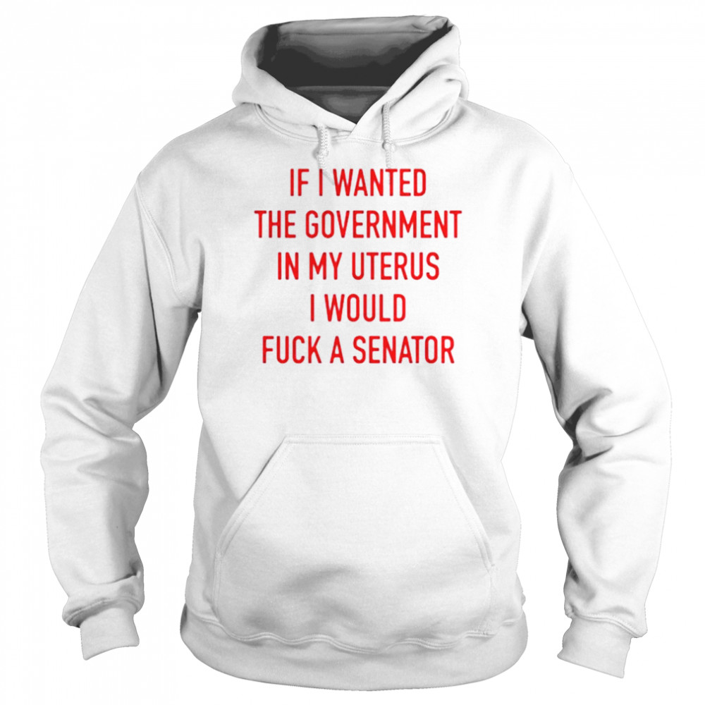 If i wanted the government in my uterus I would fuck a senator T-shirt Unisex Hoodie