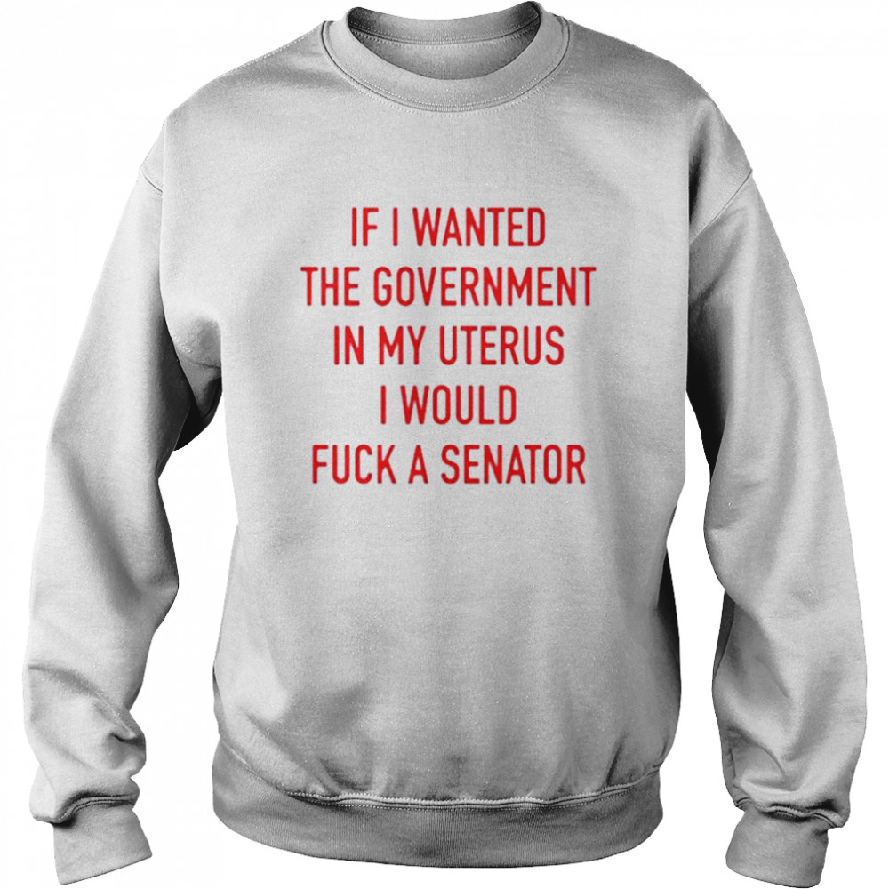 If i wanted the government in my uterus I would fuck a senator T-shirt Unisex Sweatshirt