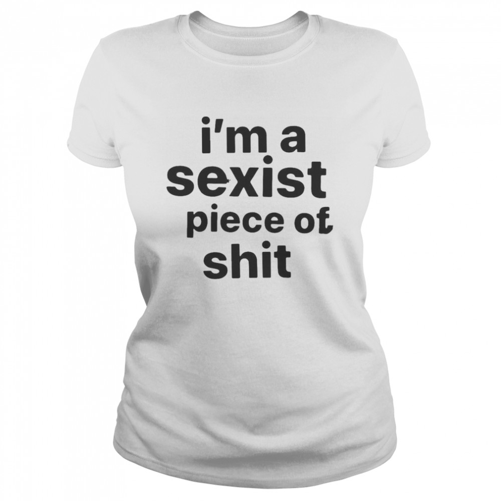 I’m A Sexist Piece Of Shit T-shirt Classic Women's T-shirt