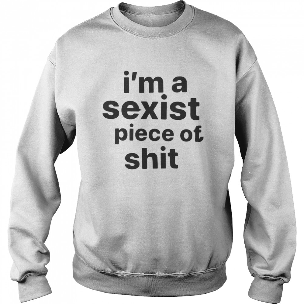 I’m A Sexist Piece Of Shit T-shirt Unisex Sweatshirt