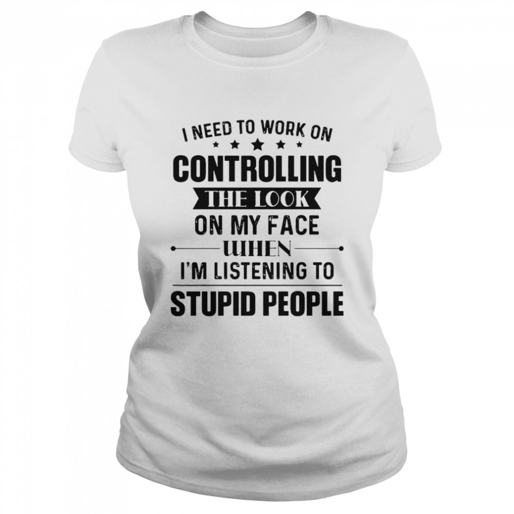 Nice I Need To Work On Controlling The Look On My Face When I’m Listening To Stupid People T-shirt Classic Women's T-shirt