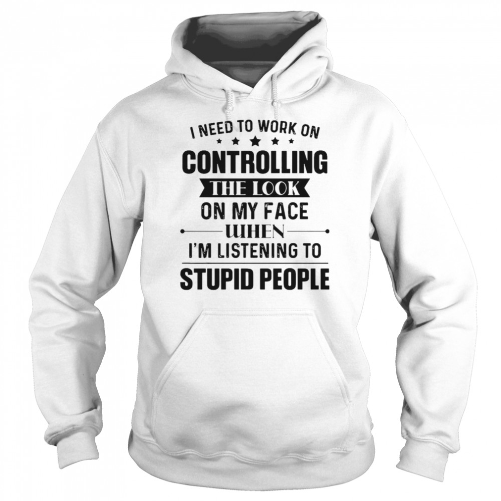 Nice I Need To Work On Controlling The Look On My Face When I’m Listening To Stupid People T-shirt Unisex Hoodie