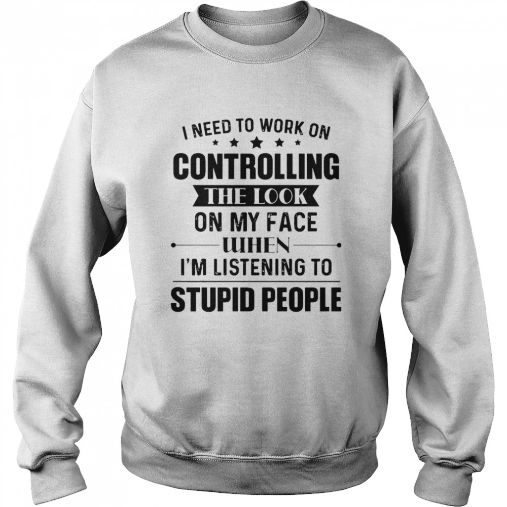 Nice I Need To Work On Controlling The Look On My Face When I’m Listening To Stupid People T-shirt Unisex Sweatshirt