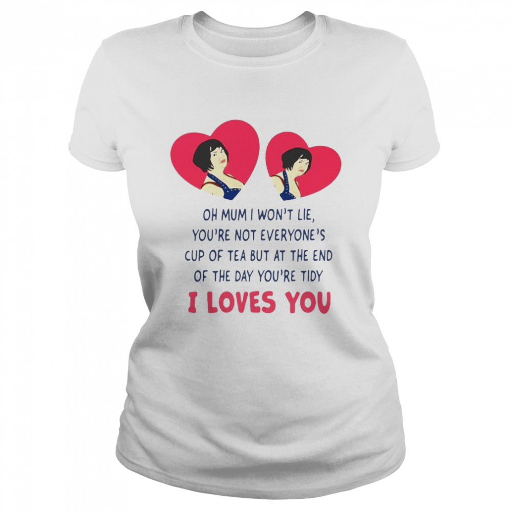 Oh Mum I Won’t Lie You’re Not Everyone’s Cup Of Tea But At The End Of The Day You’re Tidy I Loves You T-shirt Classic Women's T-shirt