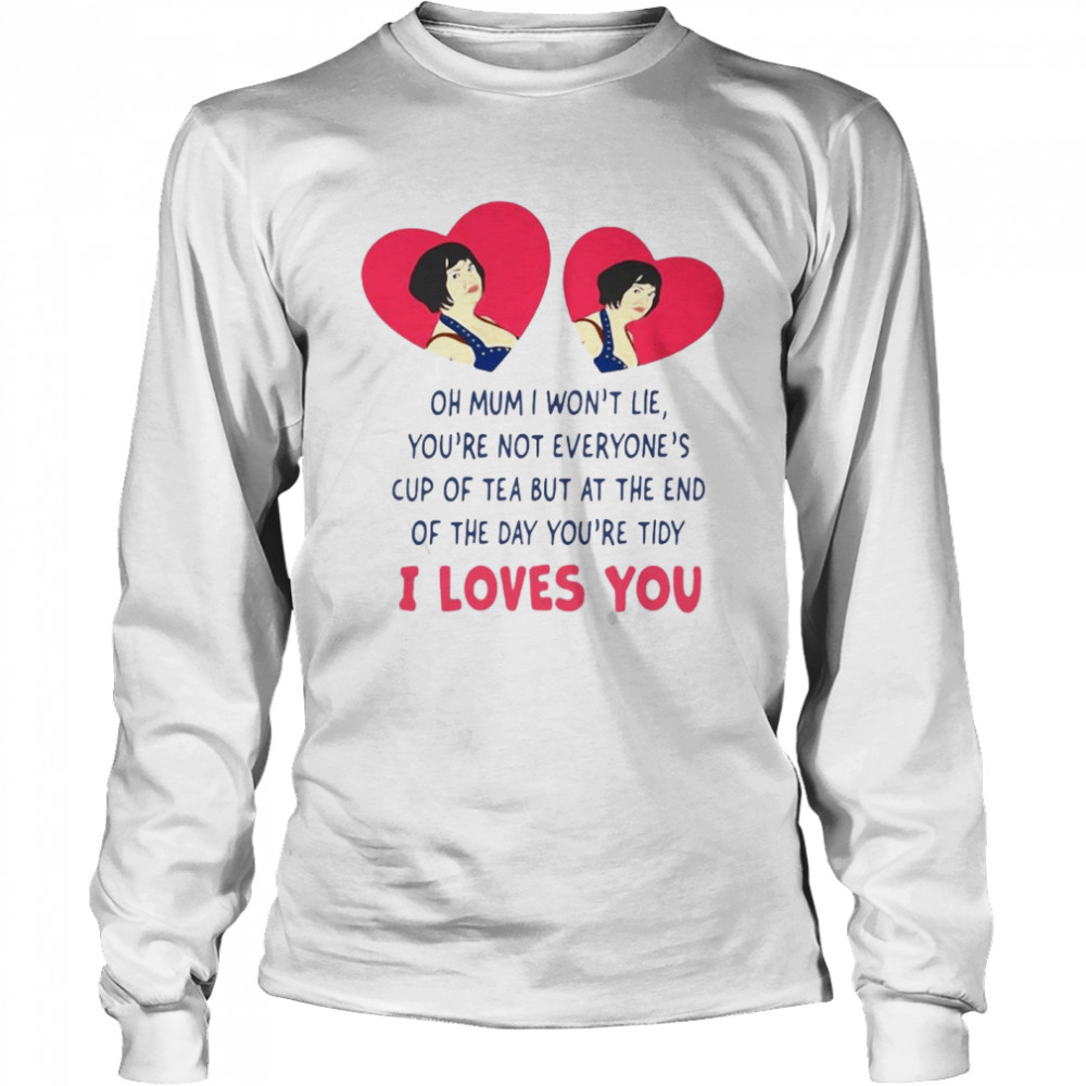 Oh Mum I Won’t Lie You’re Not Everyone’s Cup Of Tea But At The End Of The Day You’re Tidy I Loves You T-shirt Long Sleeved T-shirt