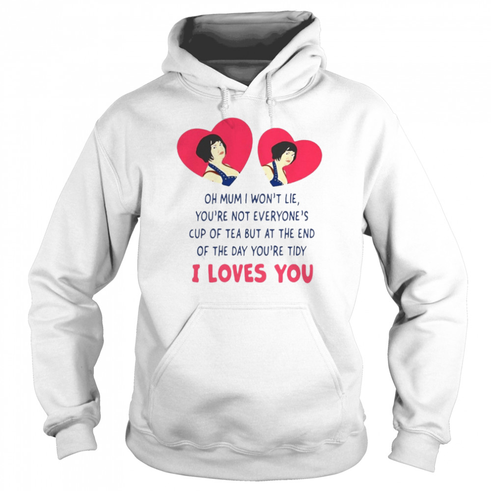 Oh Mum I Won’t Lie You’re Not Everyone’s Cup Of Tea But At The End Of The Day You’re Tidy I Loves You T-shirt Unisex Hoodie