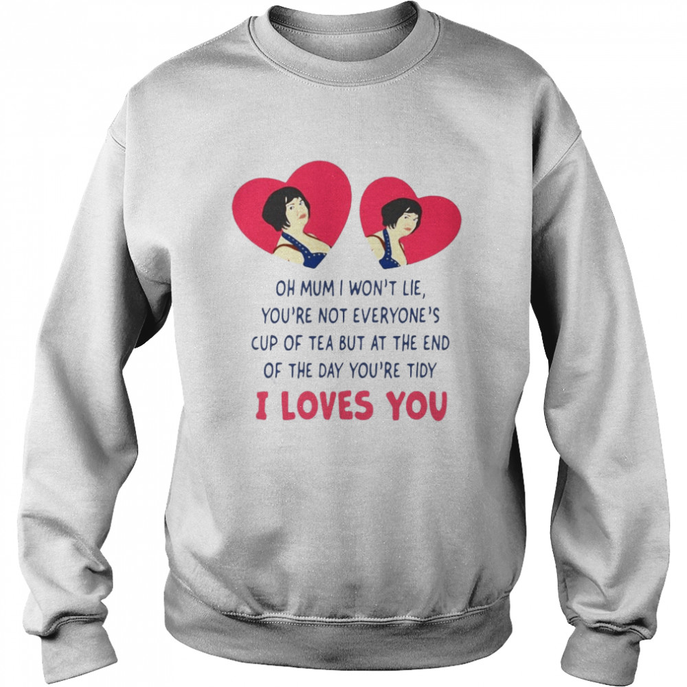 Oh Mum I Won’t Lie You’re Not Everyone’s Cup Of Tea But At The End Of The Day You’re Tidy I Loves You T-shirt Unisex Sweatshirt