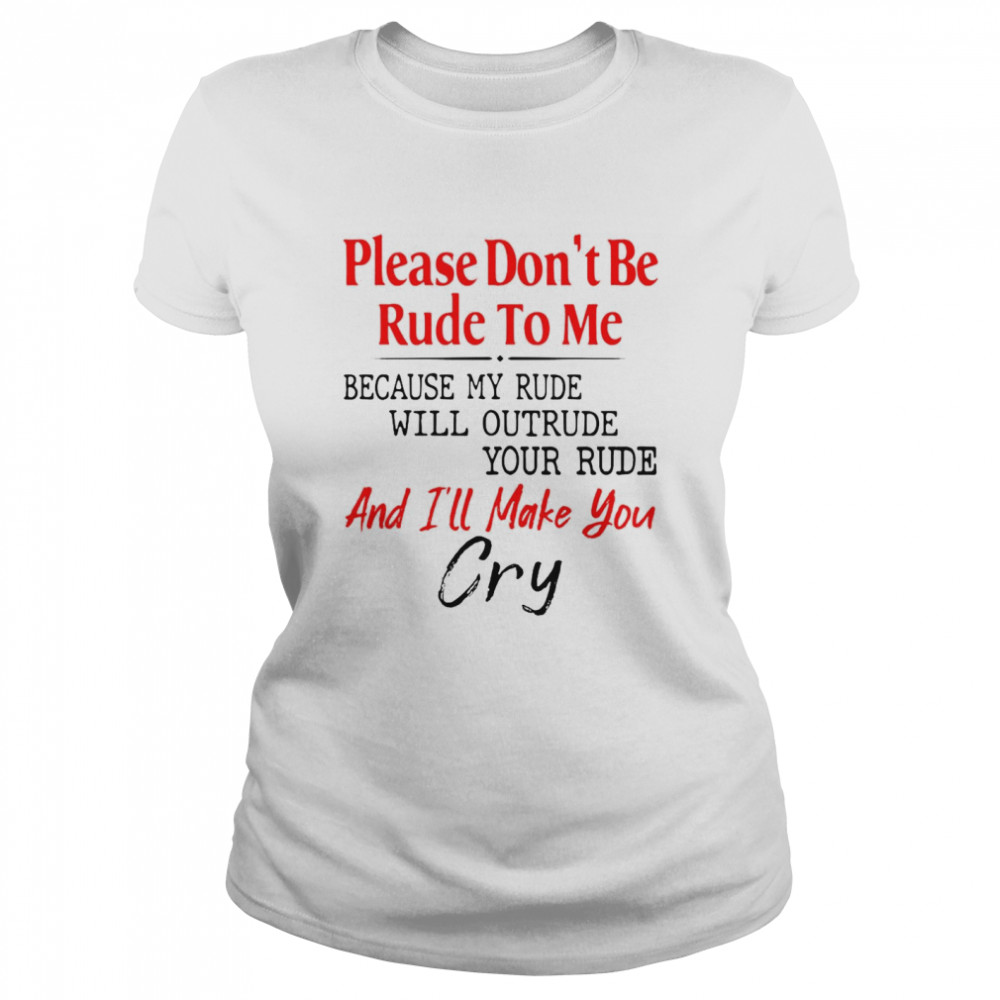 Please Don’t Be Rude To Me Because My Rude Will Outrude Your Rude And I’ll Make You Cry Classic Women's T-shirt