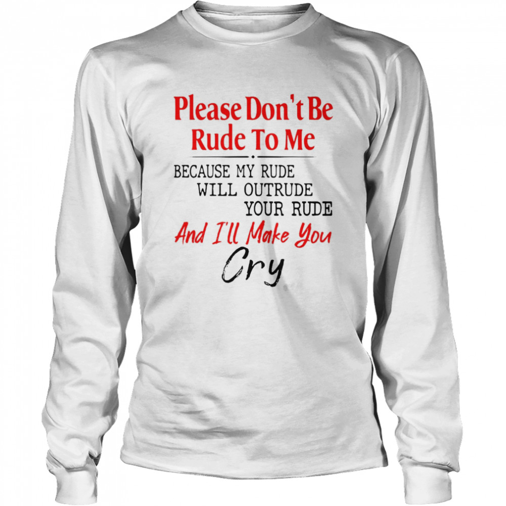 Please Don’t Be Rude To Me Because My Rude Will Outrude Your Rude And I’ll Make You Cry Long Sleeved T-shirt