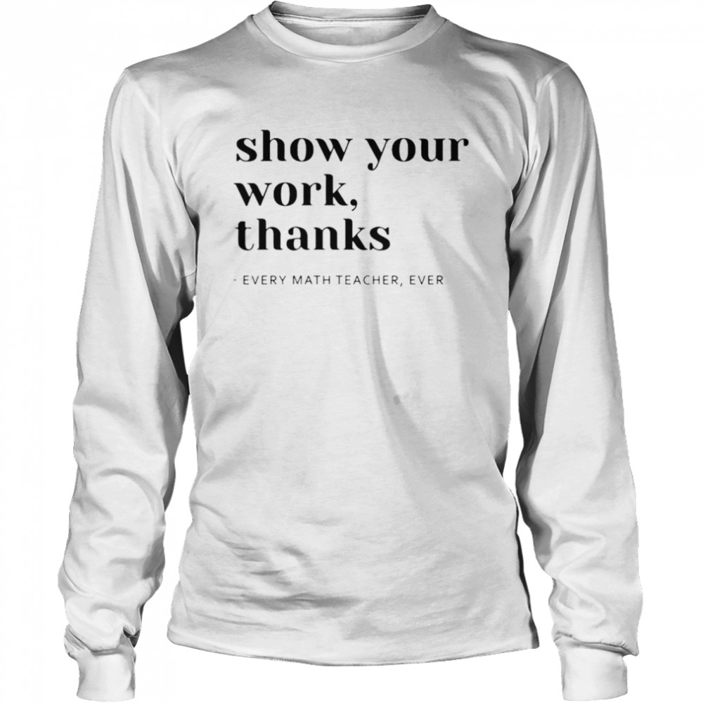 Show your work thanks every math teacher ever shirt Long Sleeved T-shirt