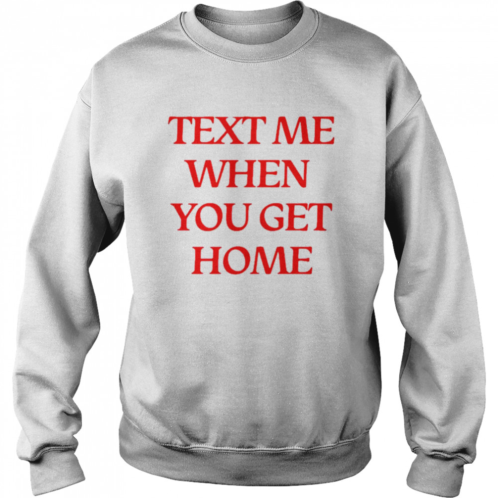 Text me when you get home shirt Unisex Sweatshirt