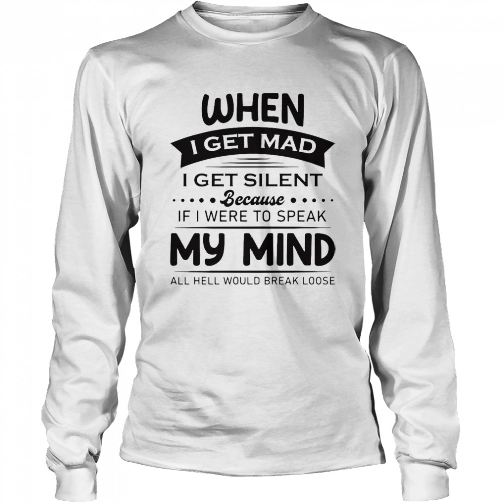 When I Get Mad I Get Silent Because If I Were To Speak My Mind All Hell Would Break Loose T-shirt Long Sleeved T-shirt