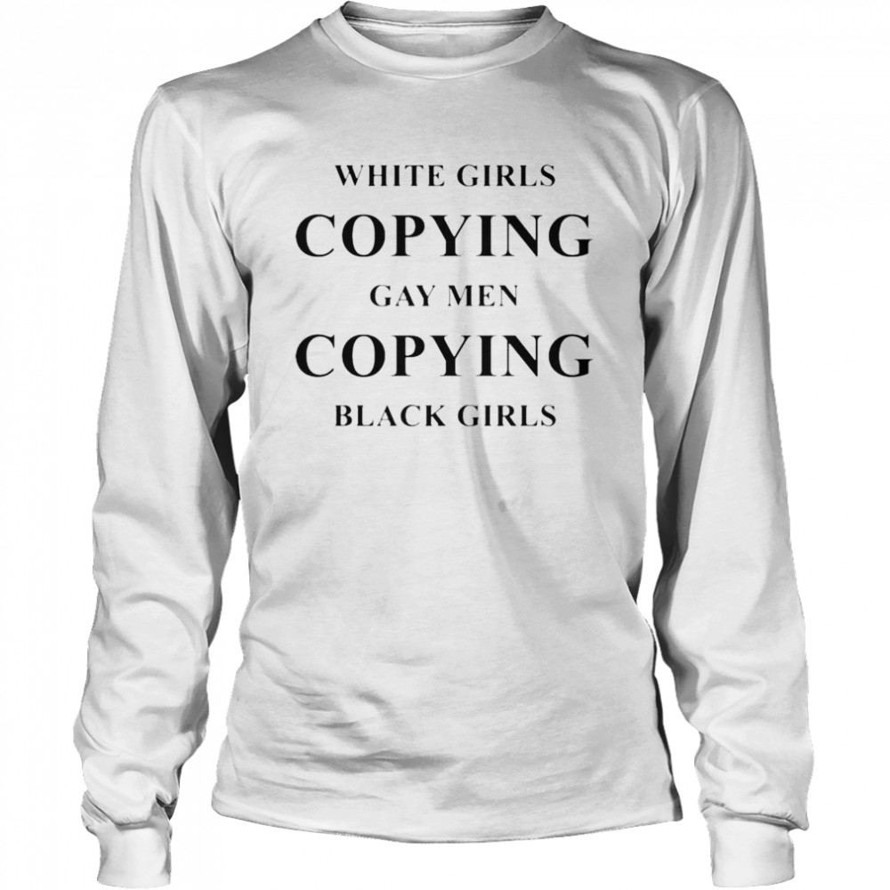 White girls copying gay men copying black girls T-shirt Long Sleeved T-shirt