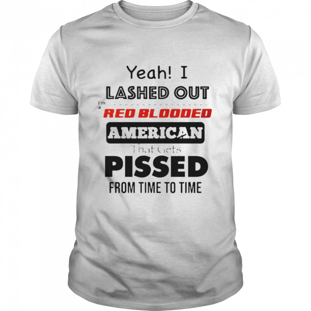 Yeah I lashed out I’m a red blooded American that gets pissed from time to time shirt Classic Men's T-shirt