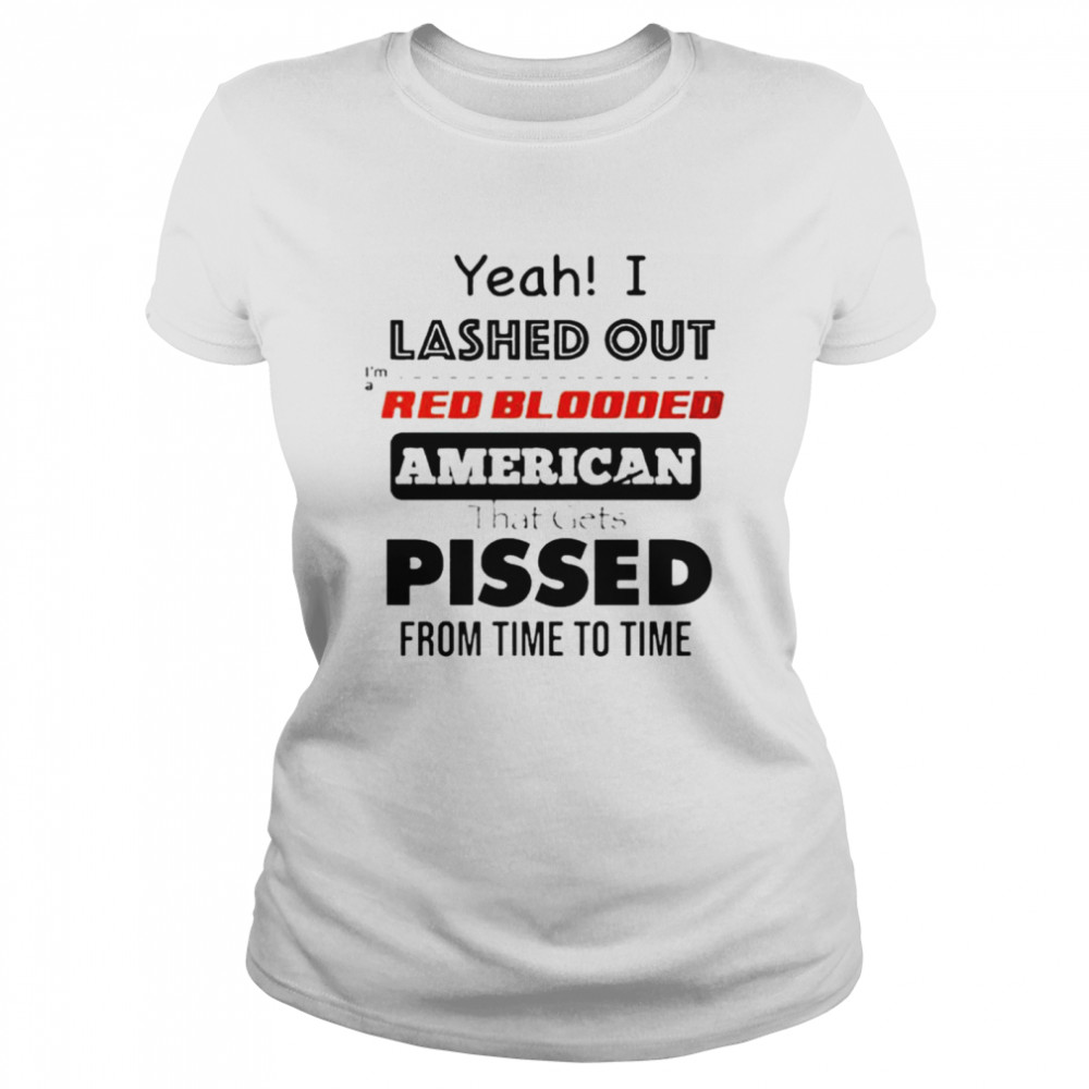 Yeah I lashed out I’m a red blooded American that gets pissed from time to time shirt Classic Women's T-shirt