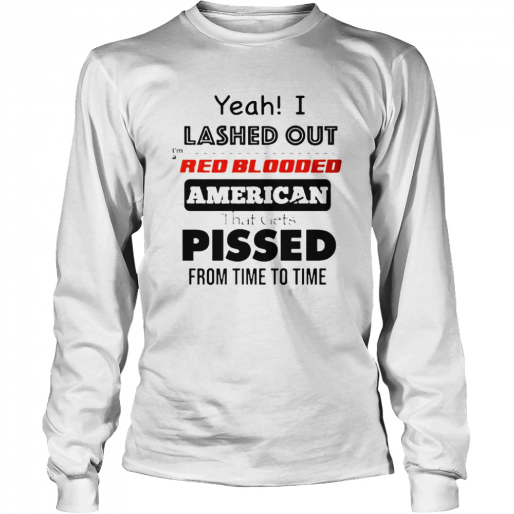 Yeah I lashed out I’m a red blooded American that gets pissed from time to time shirt Long Sleeved T-shirt