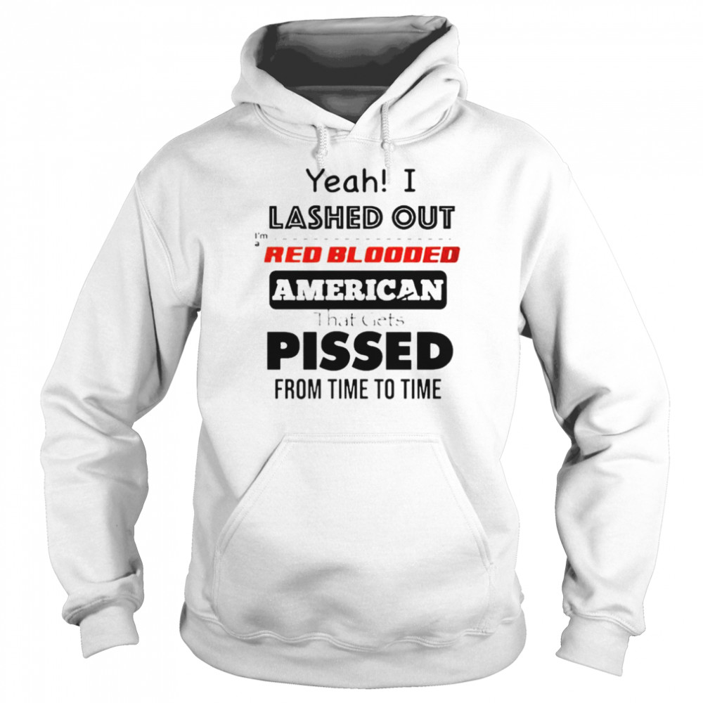 Yeah I lashed out I’m a red blooded American that gets pissed from time to time shirt Unisex Hoodie