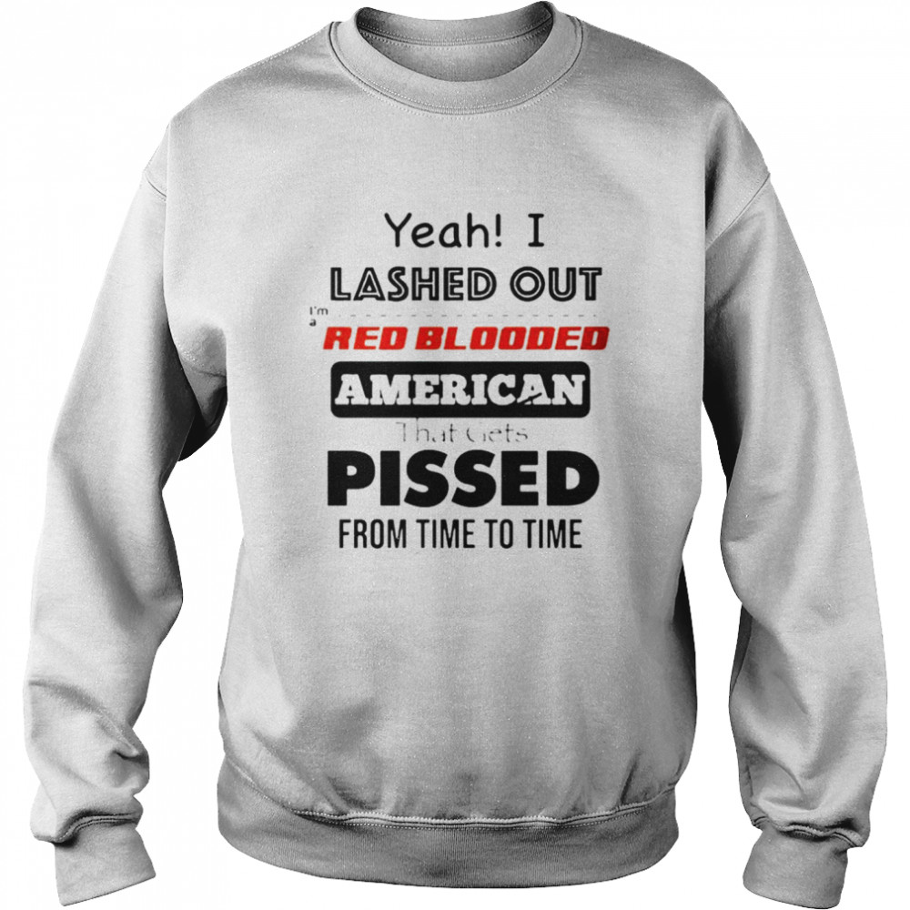 Yeah I lashed out I’m a red blooded American that gets pissed from time to time shirt Unisex Sweatshirt