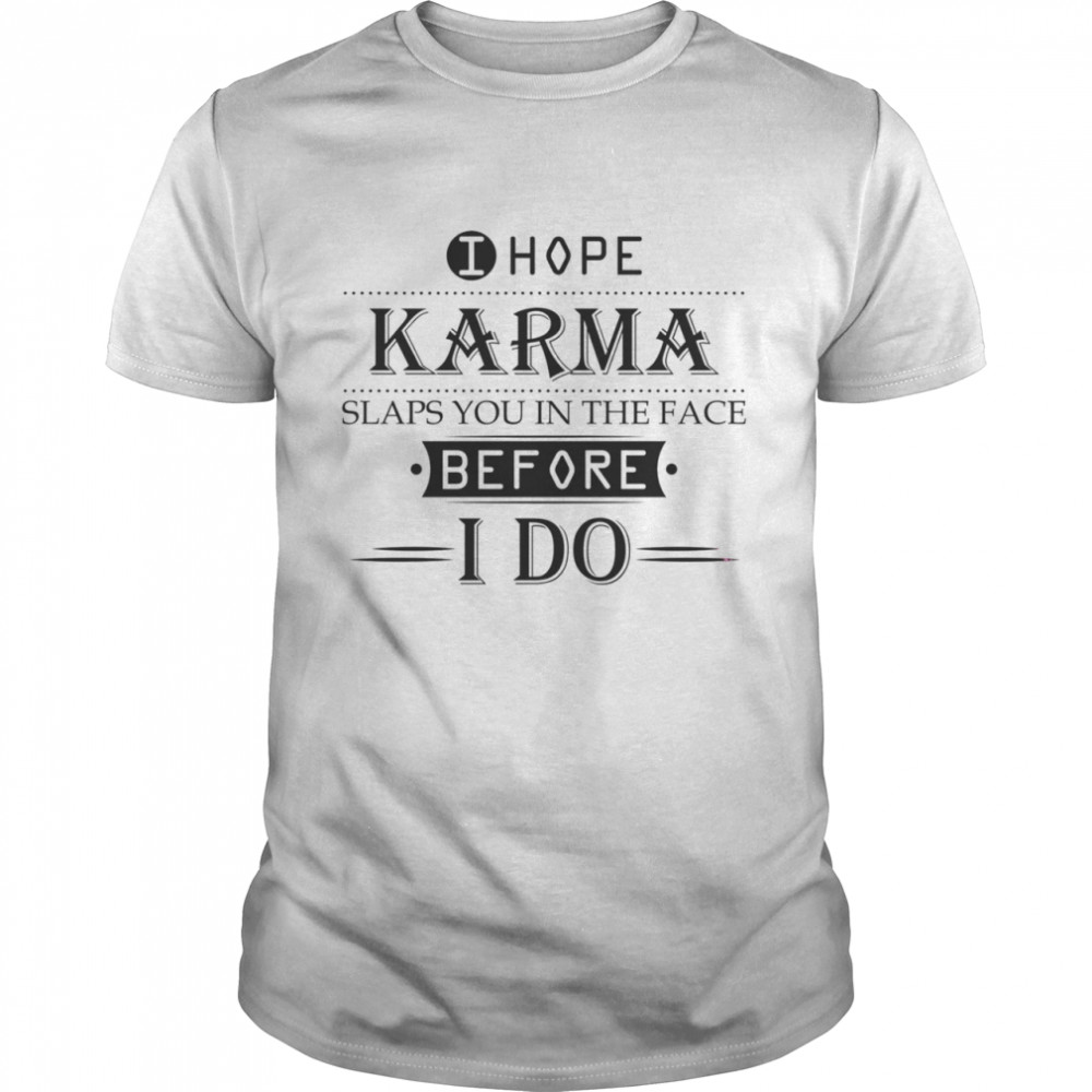 I hope karma slaps you in the face before i do shirt