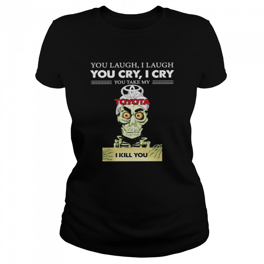 Jeff Dunham you laugh I laugh you cry I cry you take my Toyota I kill you shirt Classic Women's T-shirt