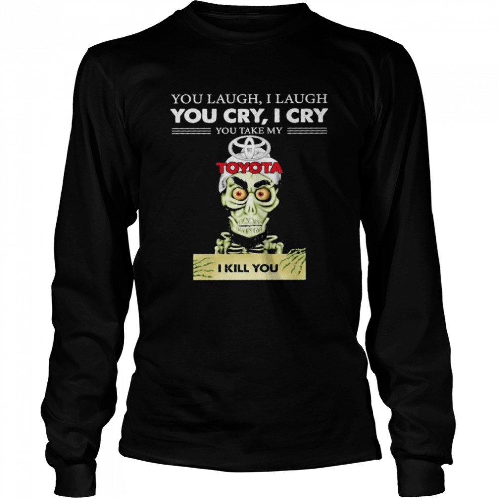 Jeff Dunham you laugh I laugh you cry I cry you take my Toyota I kill you shirt Long Sleeved T-shirt