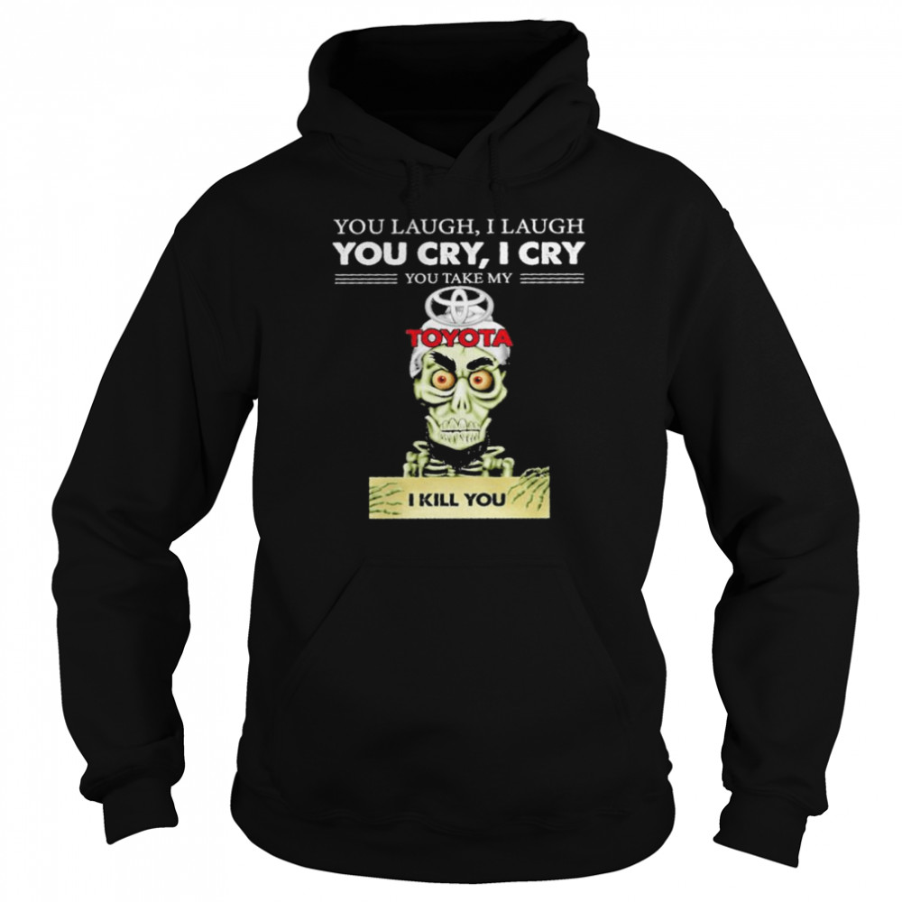 Jeff Dunham you laugh I laugh you cry I cry you take my Toyota I kill you shirt Unisex Hoodie