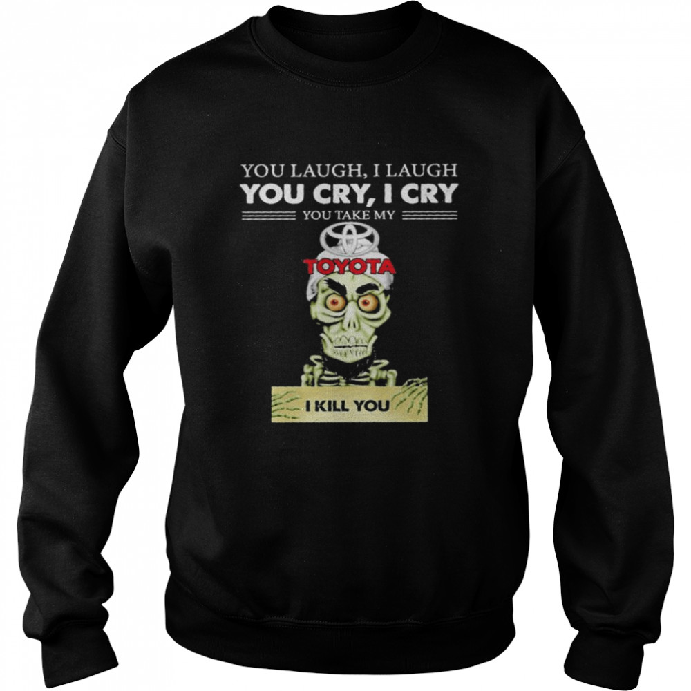 Jeff Dunham you laugh I laugh you cry I cry you take my Toyota I kill you shirt Unisex Sweatshirt