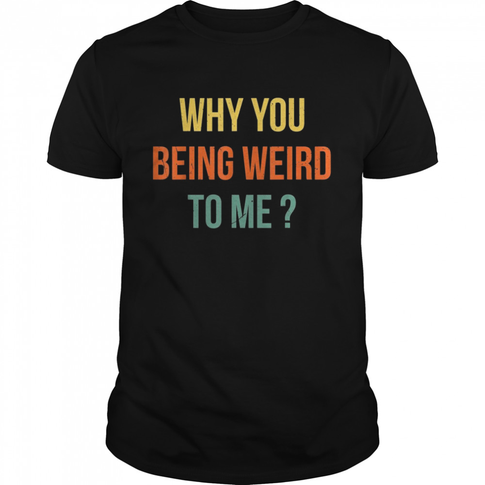 Why you being weird to me Shirt