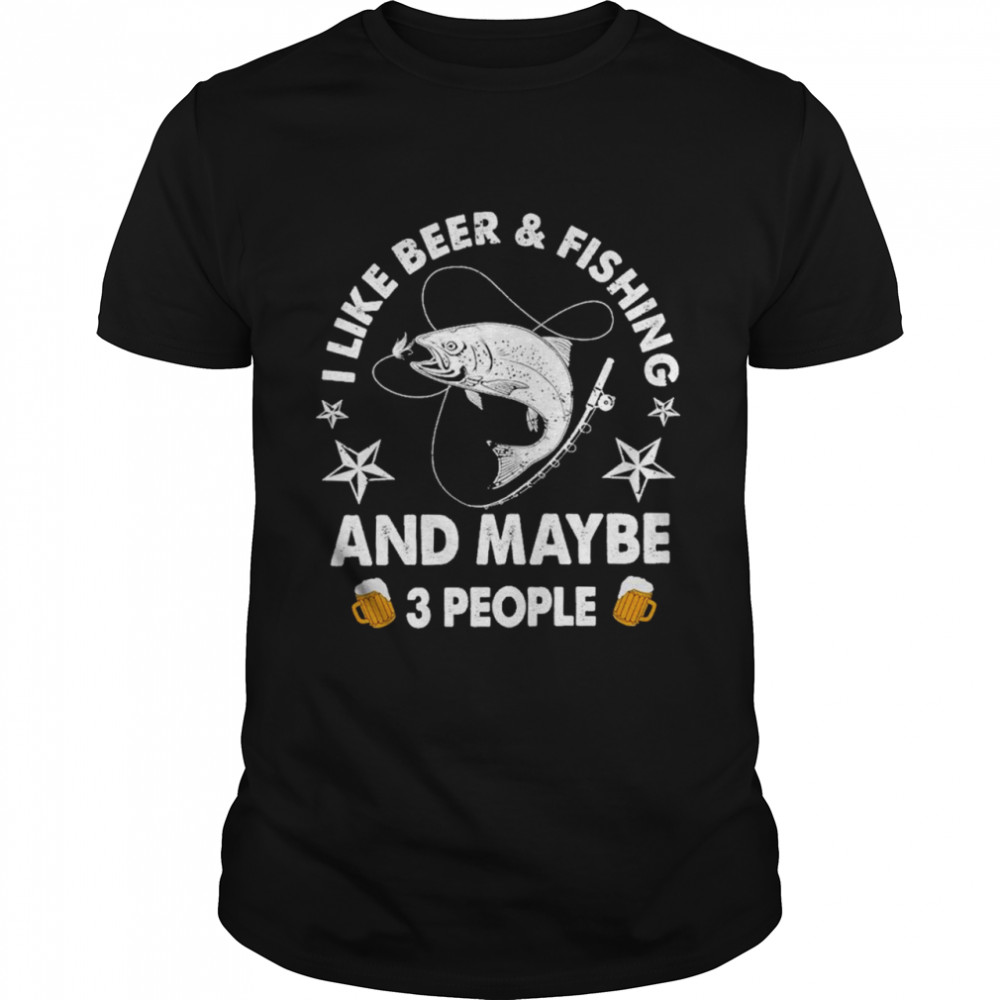 I like beer and fishing and maybe 3 people shirt
