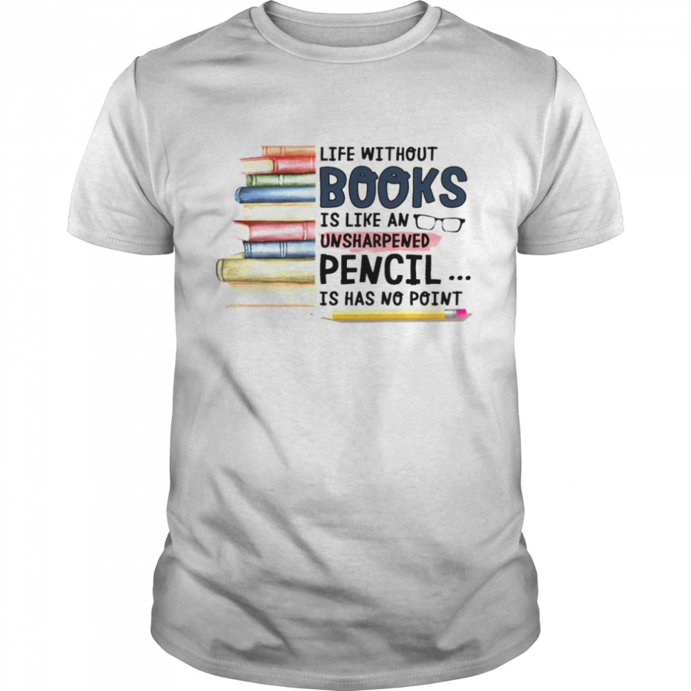 Life without books is like an unsharpened pencil is has no point shirt