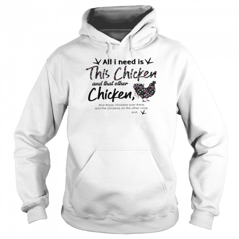 All i need is this chicken and that other chicken and those chickens over there shirt Unisex Hoodie